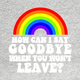 How Can I Say Goodbye When You Won't Leave? T-Shirt